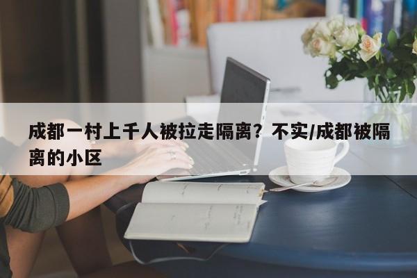 成都一村上千人被拉走隔离?不实/成都被隔离的小区