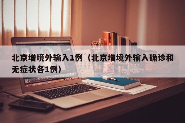 北京增境外输入1例(北京增境外输入确诊和无症状各1例)