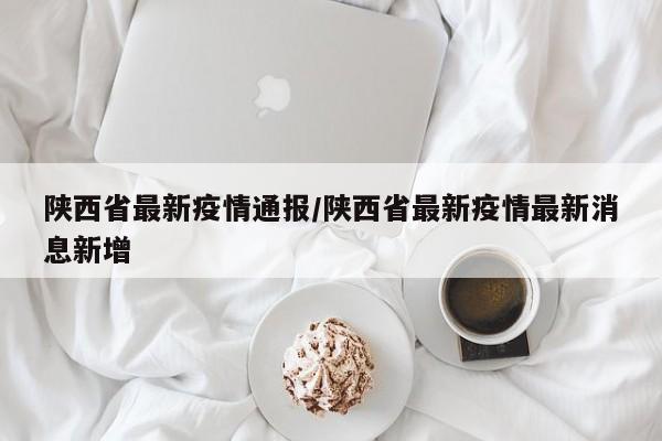 陕西省最新疫情通报/陕西省最新疫情最新消息新增