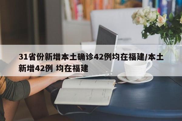31省份新增本土确诊42例均在福建/本土新增42例 均在福建