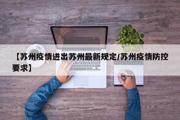 【苏州疫情进出苏州最新规定/苏州疫情防控要求】