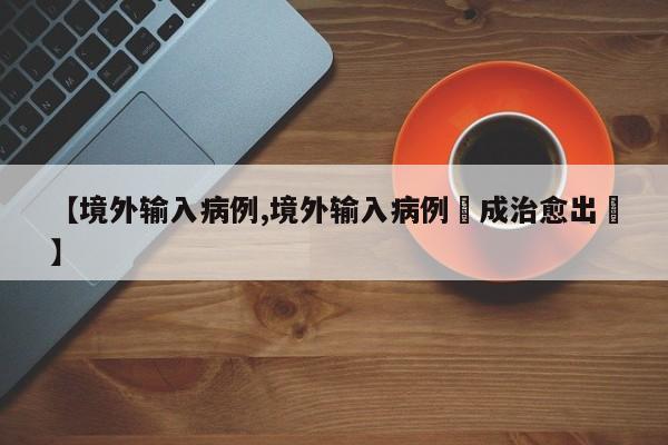 【境外输入病例,境外输入病例迿成治愈出陿】
