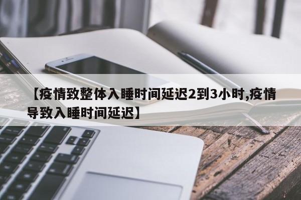 【疫情致整体入睡时间延迟2到3小时,疫情导致入睡时间延迟】
