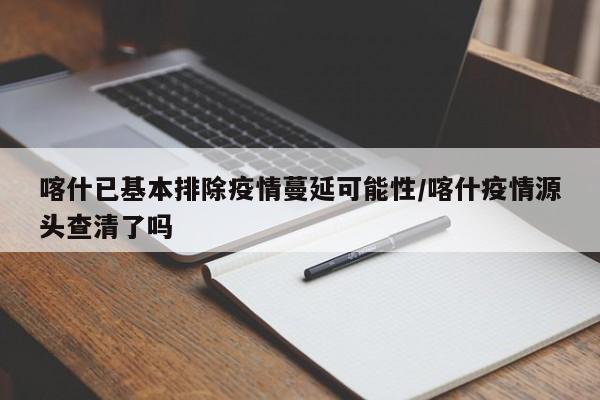 喀什已基本排除疫情蔓延可能性/喀什疫情源头查清了吗