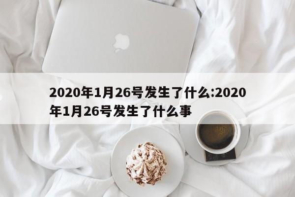 2020年1月26号发生了什么:2020年1月26号发生了什么事